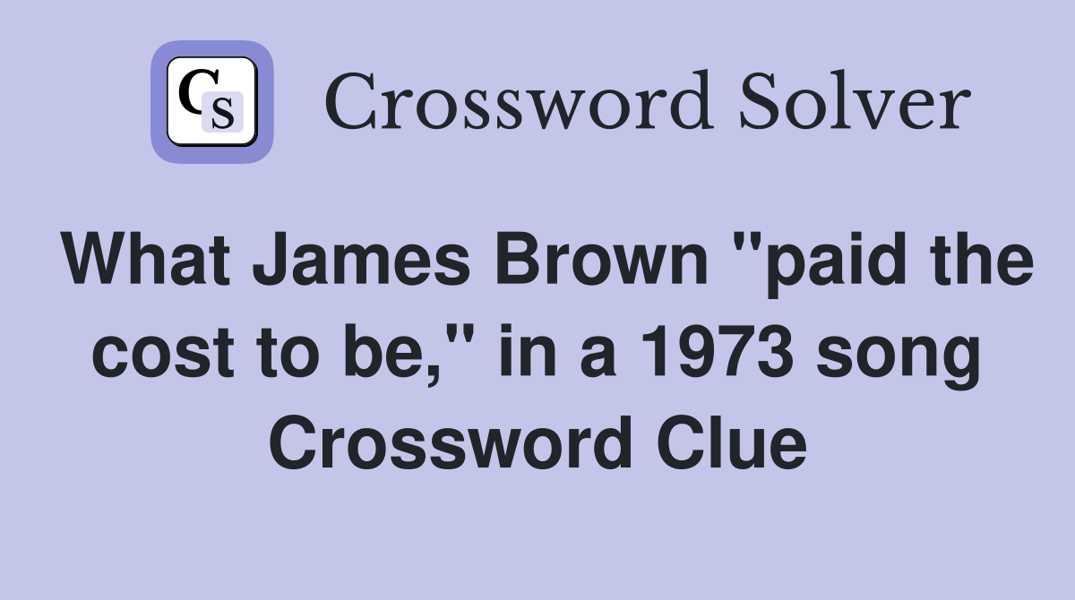 What James Brown "paid the cost to be," in a 1973 song Crossword Clue